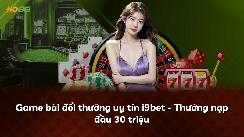 Game bài đổi thưởng uy tín i9bet - Thưởng nạp đầu 30 triệu