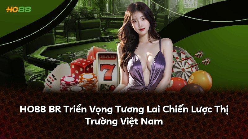 HO88 BR Triển Vọng Tương Lai Chiến Lược Thị Trường Việt Nam