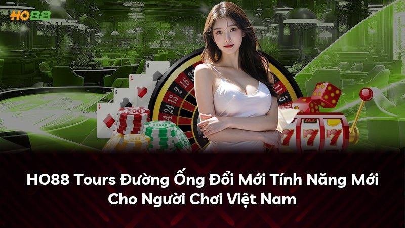 HO88 Tours Đường Ống Đổi Mới Tính Năng Mới Cho Người Chơi Việt Nam