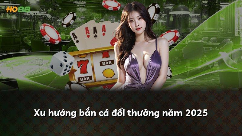 Xu hướng bắn cá đổi thưởng năm 2025